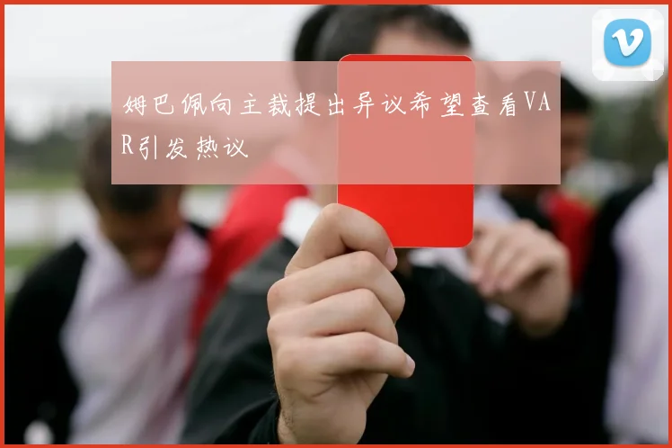姆巴佩向主裁提出异议希望查看VAR引发热议