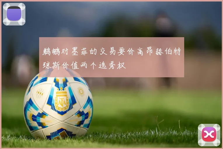 鹈鹕对墨菲的交易要价高昂赫伯特琼斯价值两个选秀权
