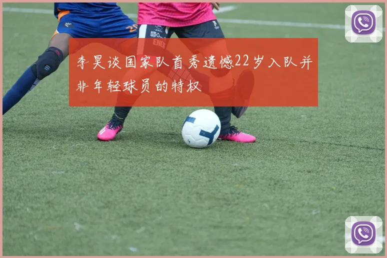 李昊谈国家队首秀遗憾22岁入队并非年轻球员的特权