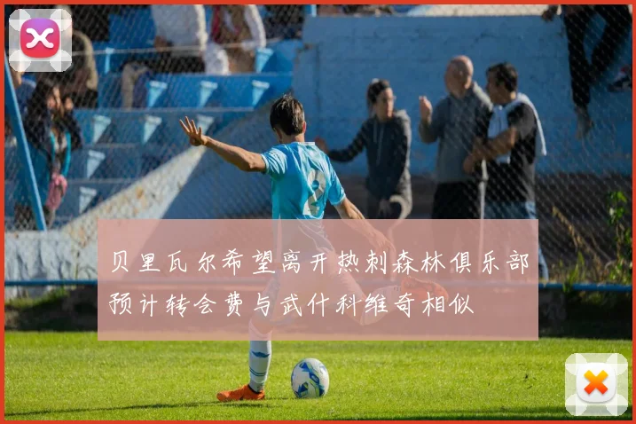 贝里瓦尔希望离开热刺森林俱乐部预计转会费与武什科维奇相似