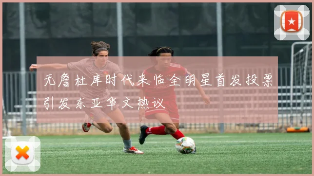 无詹杜库时代来临全明星首发投票引发东亚华文热议