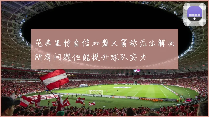 范弗里特自信加盟火箭称无法解决所有问题但能提升球队实力
