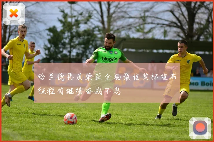 哈兰德再度荣获全场最佳奖杯宣布征程将继续奋战不息