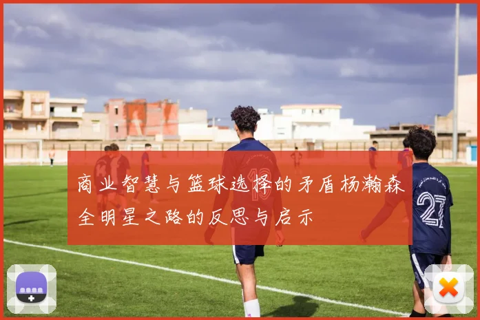 商业智慧与篮球选择的矛盾杨瀚森全明星之路的反思与启示