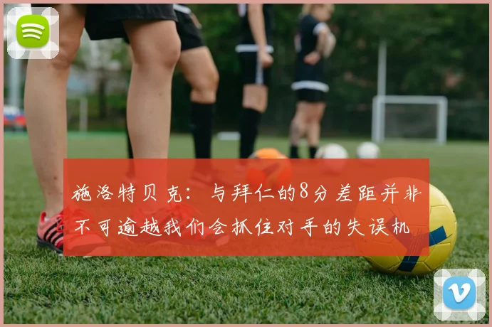 施洛特贝克：与拜仁的8分差距并非不可逾越我们会抓住对手的失误机会
