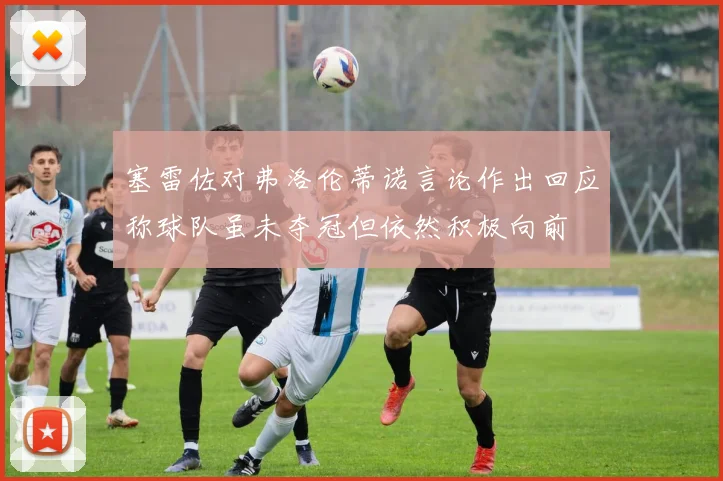 塞雷佐对弗洛伦蒂诺言论作出回应称球队虽未夺冠但依然积极向前