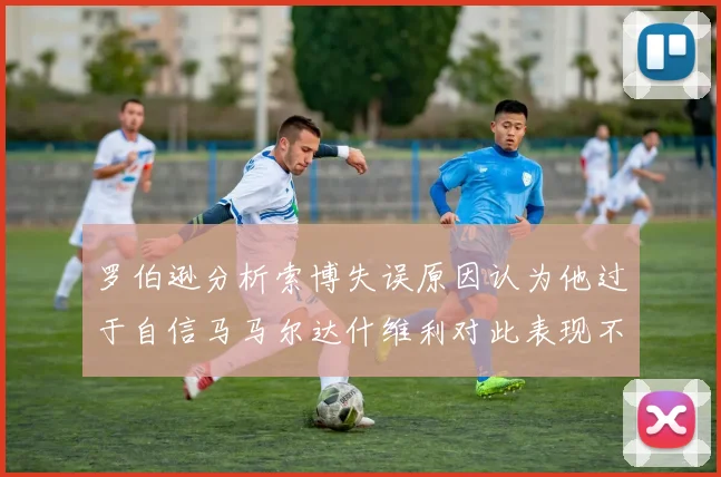 罗伯逊分析索博失误原因认为他过于自信马马尔达什维利对此表现不满