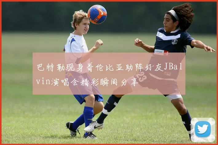 巴特勒现身哥伦比亚助阵好友JBalvin演唱会精彩瞬间分享