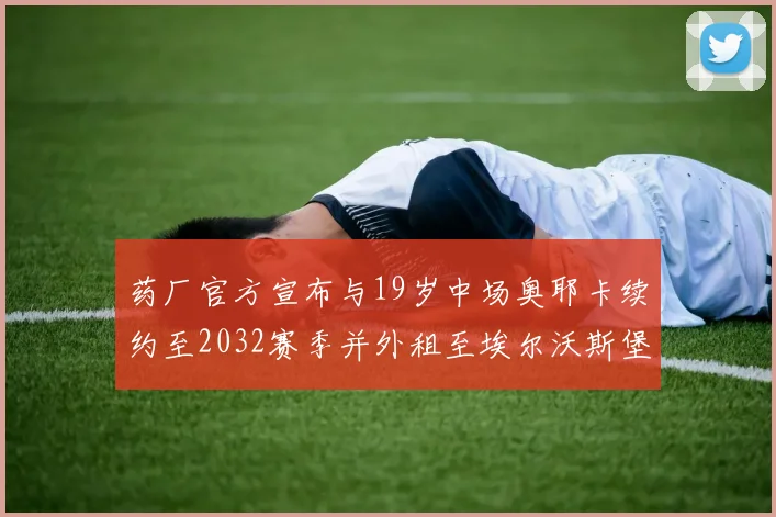 药厂官方宣布与19岁中场奥耶卡续约至2032赛季并外租至埃尔沃斯堡