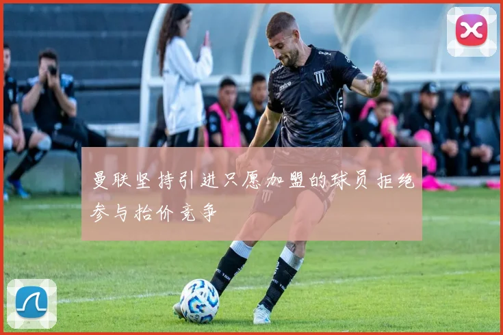 曼联坚持引进只愿加盟的球员拒绝参与抬价竞争