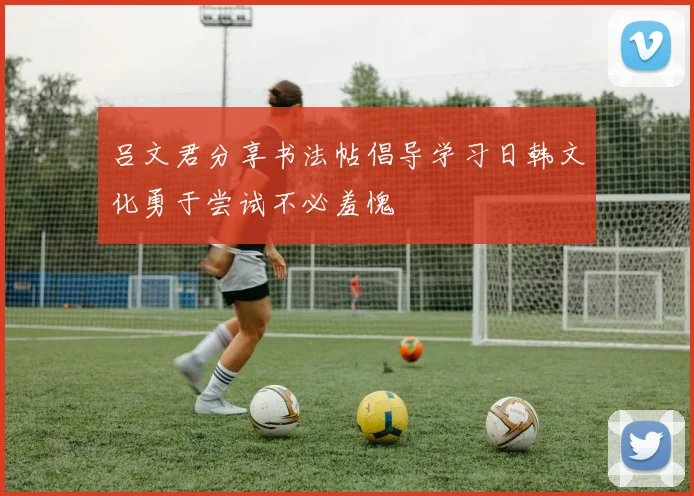 吕文君分享书法帖倡导学习日韩文化勇于尝试不必羞愧