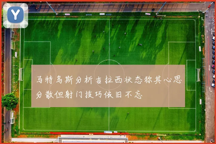 马特乌斯分析吉拉西状态称其心思分散但射门技巧依旧不忘