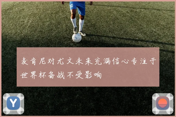 麦肯尼对尤文未来充满信心专注于世界杯备战不受影响