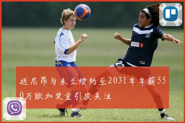 迈尼昂与米兰续约至2031年年薪550万欧加奖金引发关注