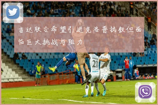 吉达联合希望引进克洛普执教但面临巨大挑战与阻力