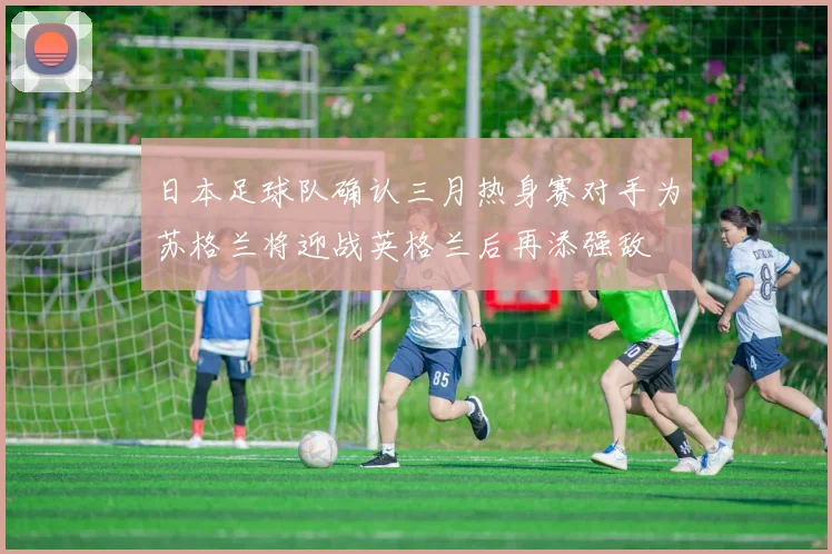 日本足球队确认三月热身赛对手为苏格兰将迎战英格兰后再添强敌