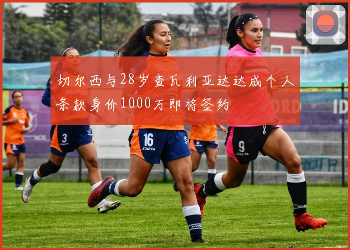 切尔西与28岁查瓦利亚达达成个人条款身价1000万即将签约