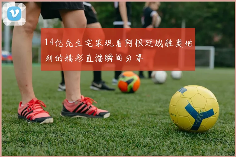 14亿先生宅家观看阿根廷战胜奥地利的精彩直播瞬间分享