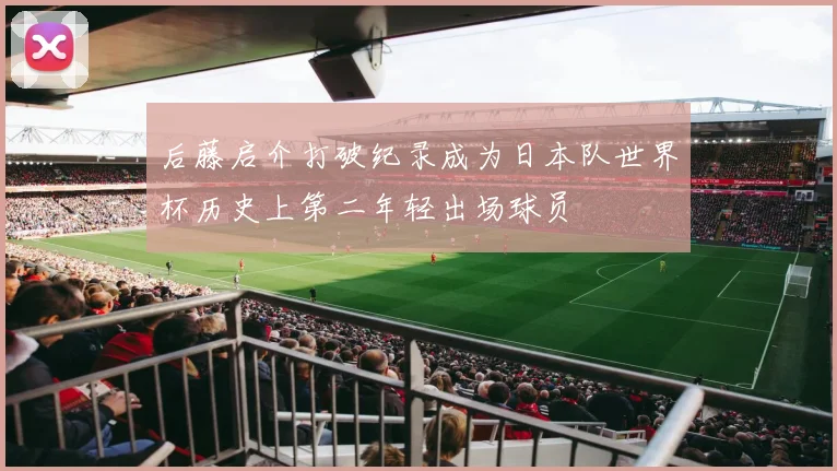 后藤启介打破纪录成为日本队世界杯历史上第二年轻出场球员