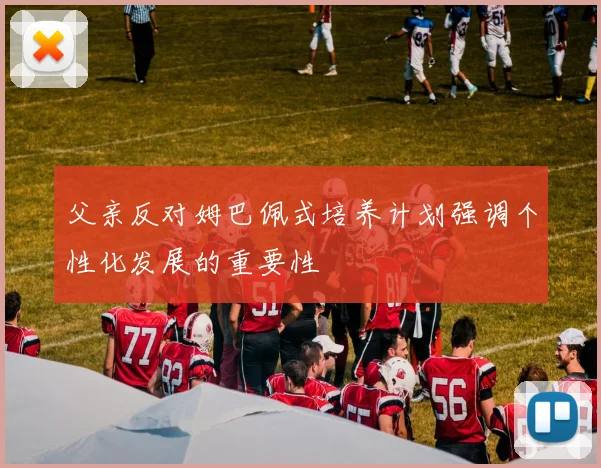 父亲反对姆巴佩式培养计划强调个性化发展的重要性