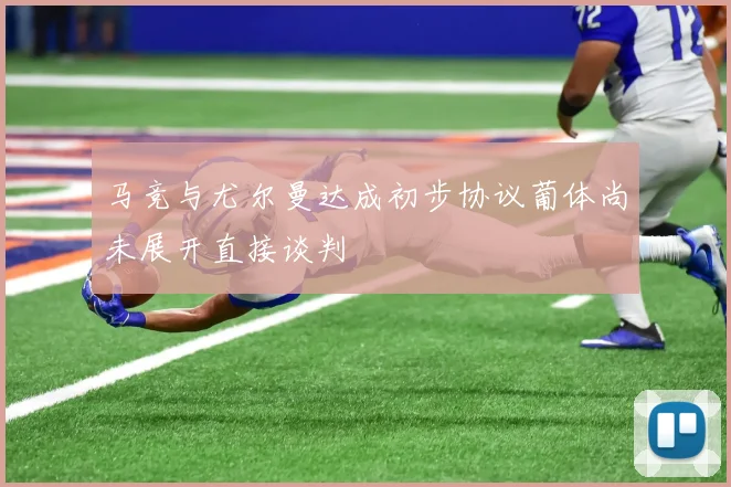 马竞与尤尔曼达成初步协议葡体尚未展开直接谈判
