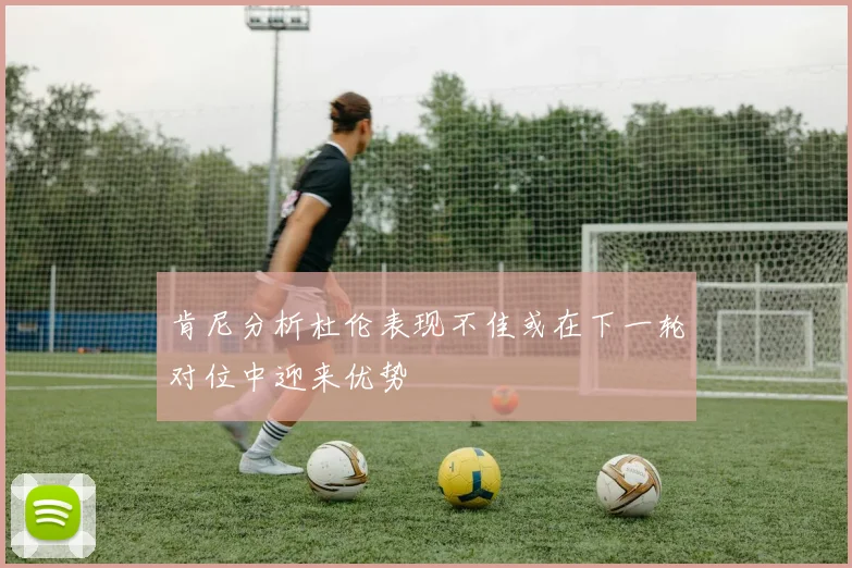 肯尼分析杜伦表现不佳或在下一轮对位中迎来优势