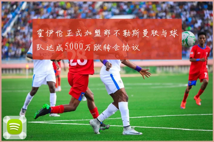 霍伊伦正式加盟那不勒斯曼联与球队达成5000万欧转会协议
