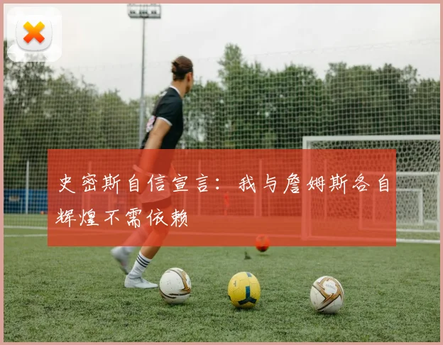史密斯自信宣言：我与詹姆斯各自辉煌不需依赖